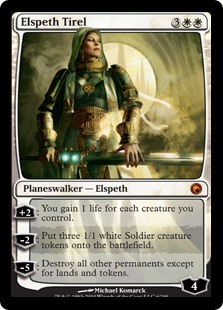 Elspeth Tirel
 [+2]: You gain 1 life for each creature you control.
[−2]: Create three 1/1 white Soldier creature tokens.
[−5]: Destroy all other permanents except for lands and tokens.